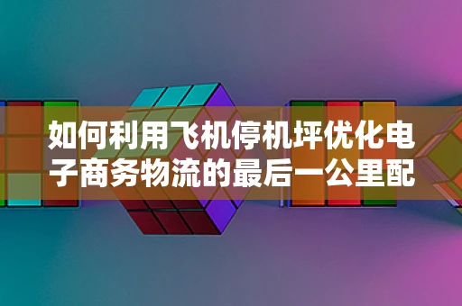 如何利用飞机停机坪优化电子商务物流的最后一公里配送？