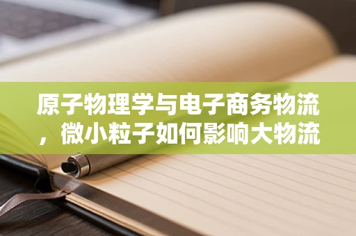 原子物理学与电子商务物流，微小粒子如何影响大物流？
