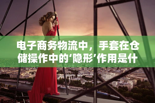 电子商务物流中，手套在仓储操作中的‘隐形’作用是什么？