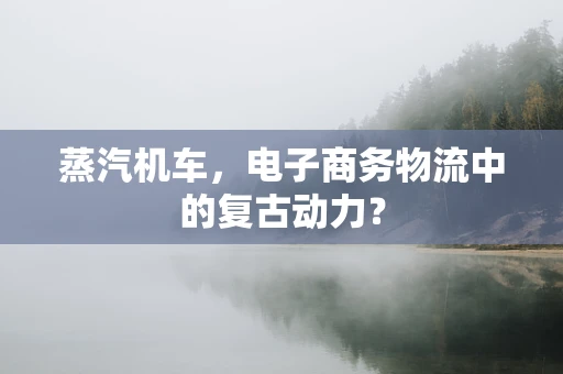 蒸汽机车，电子商务物流中的复古动力？