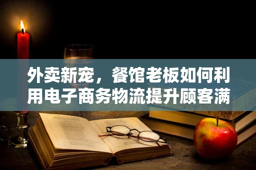 外卖新宠，餐馆老板如何利用电子商务物流提升顾客满意度？