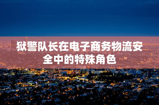 狱警队长在电子商务物流安全中的特殊角色