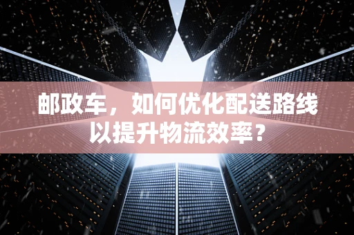 邮政车，如何优化配送路线以提升物流效率？