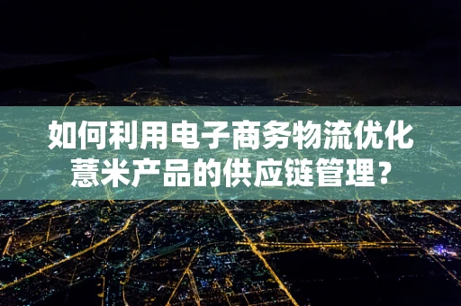 如何利用电子商务物流优化薏米产品的供应链管理？