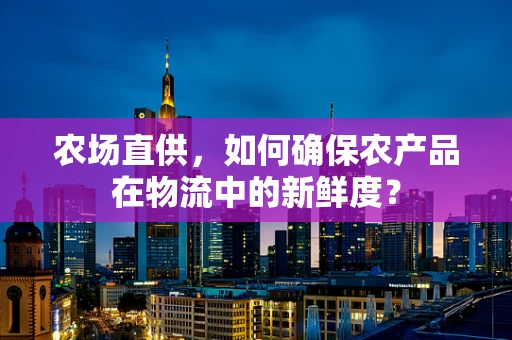 农场直供，如何确保农产品在物流中的新鲜度？