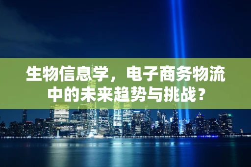 生物信息学，电子商务物流中的未来趋势与挑战？