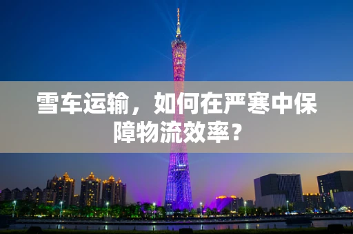 雪车运输，如何在严寒中保障物流效率？