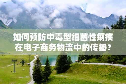 如何预防中毒型细菌性痢疾在电子商务物流中的传播？