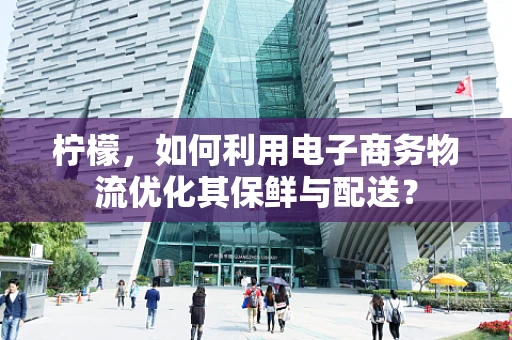 柠檬，如何利用电子商务物流优化其保鲜与配送？