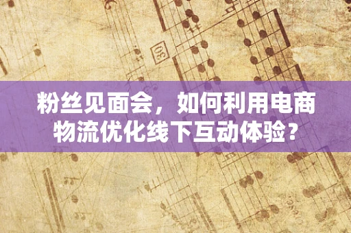 粉丝见面会，如何利用电商物流优化线下互动体验？