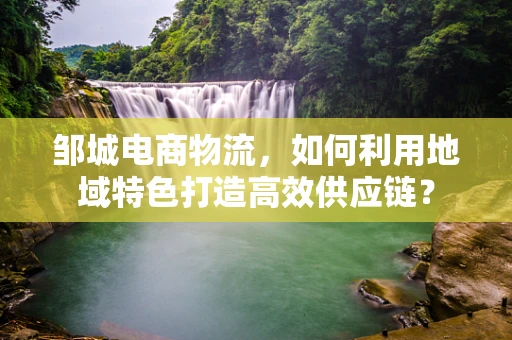 邹城电商物流，如何利用地域特色打造高效供应链？