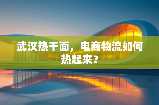 武汉热干面，电商物流如何热起来？