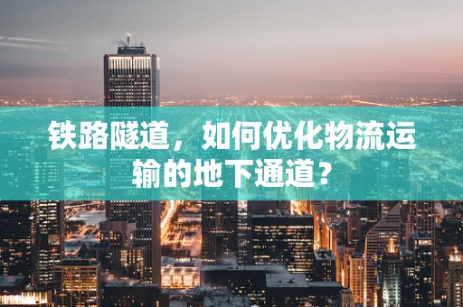 铁路隧道，如何优化物流运输的地下通道？