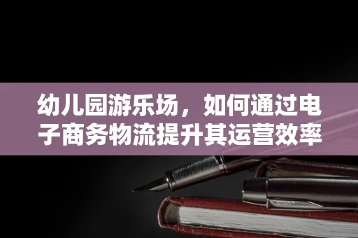 幼儿园游乐场，如何通过电子商务物流提升其运营效率？