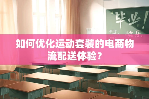 如何优化运动套装的电商物流配送体验？