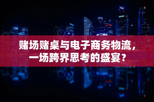 赌场赌桌与电子商务物流，一场跨界思考的盛宴？