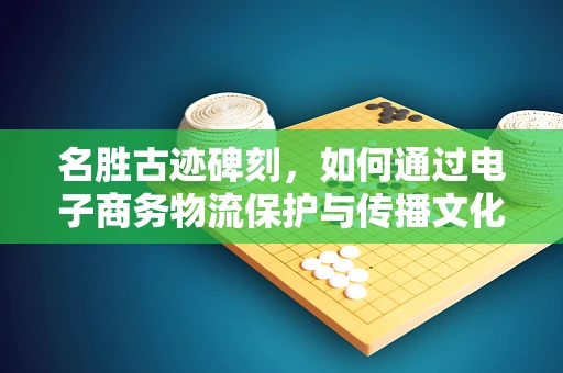 名胜古迹碑刻，如何通过电子商务物流保护与传播文化遗产？