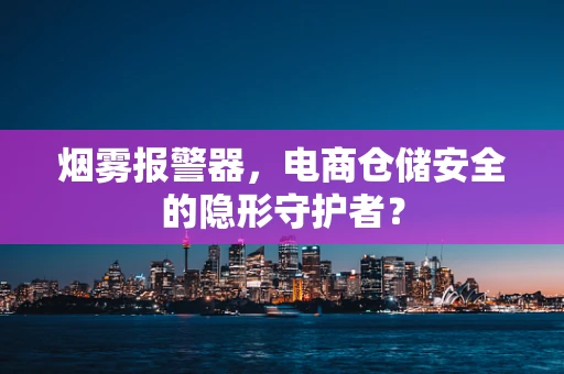 烟雾报警器，电商仓储安全的隐形守护者？