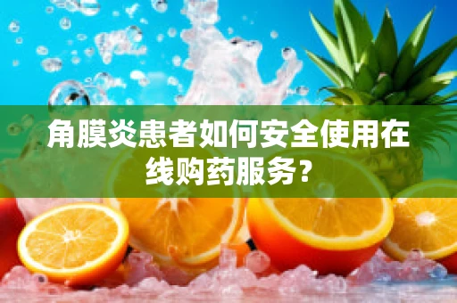 角膜炎患者如何安全使用在线购药服务？