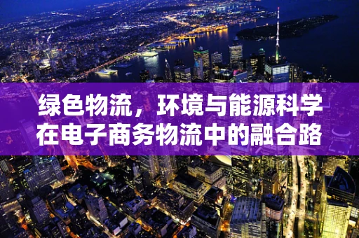 绿色物流，环境与能源科学在电子商务物流中的融合路径