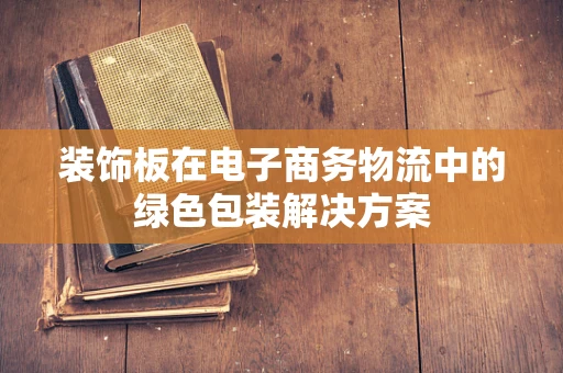 装饰板在电子商务物流中的绿色包装解决方案