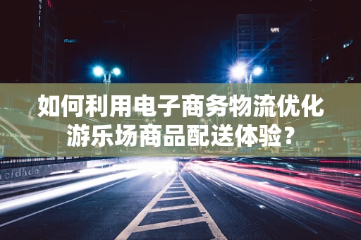 如何利用电子商务物流优化游乐场商品配送体验？