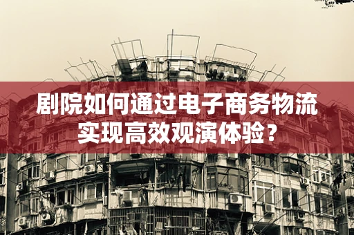 剧院如何通过电子商务物流实现高效观演体验？