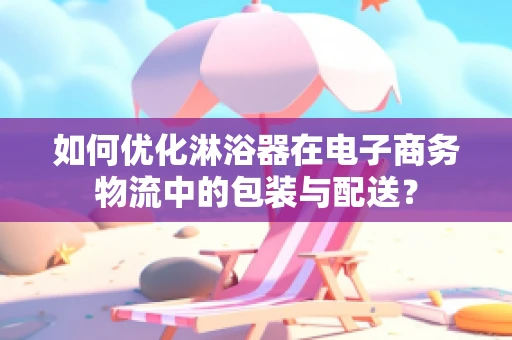 如何优化淋浴器在电子商务物流中的包装与配送？