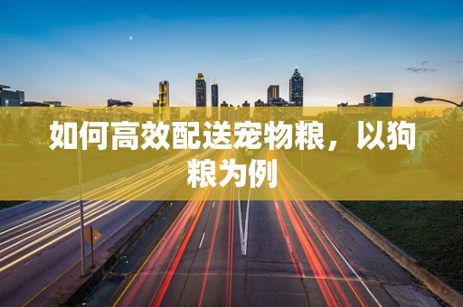 如何高效配送宠物粮，以狗粮为例
