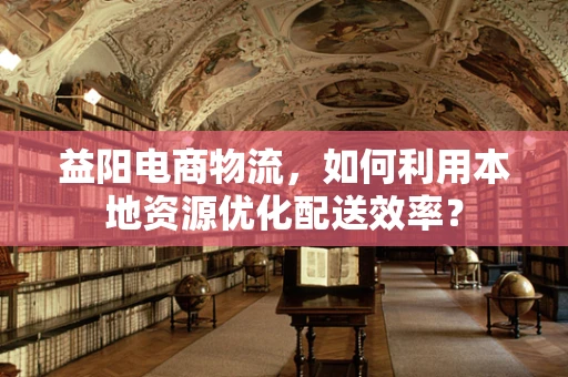 益阳电商物流，如何利用本地资源优化配送效率？