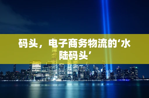 码头，电子商务物流的‘水陆码头’