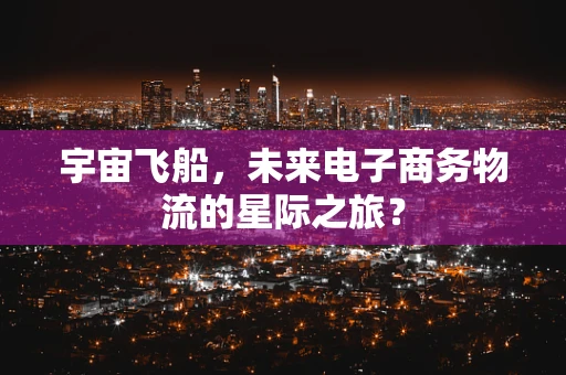 宇宙飞船，未来电子商务物流的星际之旅？