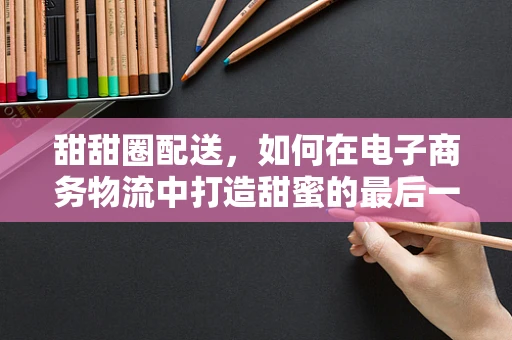 甜甜圈配送，如何在电子商务物流中打造甜蜜的最后一公里？