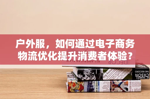 户外服，如何通过电子商务物流优化提升消费者体验？