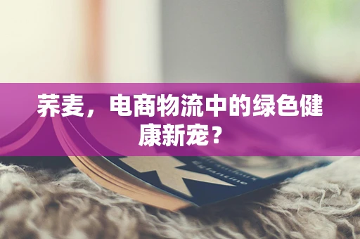 荞麦，电商物流中的绿色健康新宠？