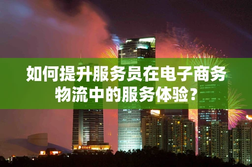 如何提升服务员在电子商务物流中的服务体验？