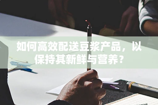 如何高效配送豆浆产品，以保持其新鲜与营养？