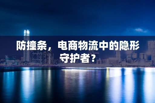 防撞条，电商物流中的隐形守护者？