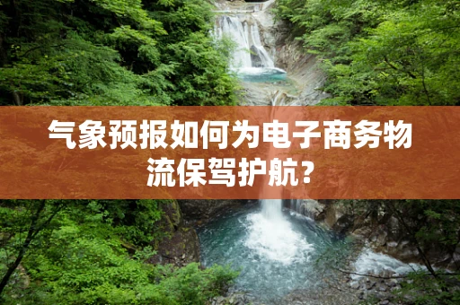 气象预报如何为电子商务物流保驾护航？