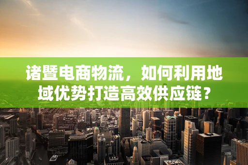 诸暨电商物流，如何利用地域优势打造高效供应链？