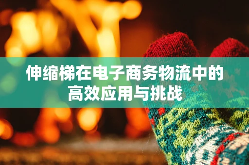 伸缩梯在电子商务物流中的高效应用与挑战