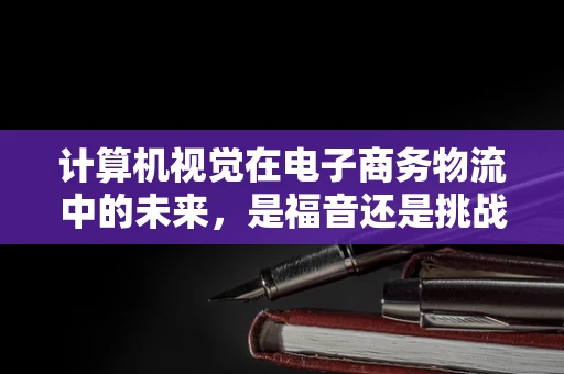 计算机视觉在电子商务物流中的未来，是福音还是挑战？