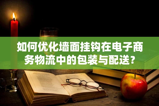如何优化墙面挂钩在电子商务物流中的包装与配送？