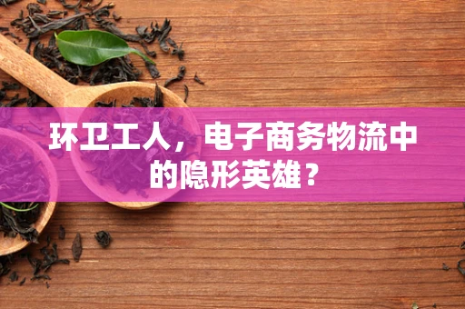 环卫工人，电子商务物流中的隐形英雄？