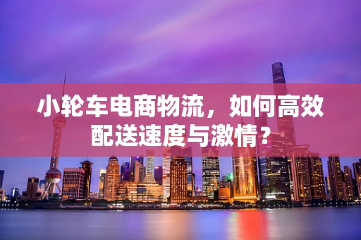 小轮车电商物流，如何高效配送速度与激情？