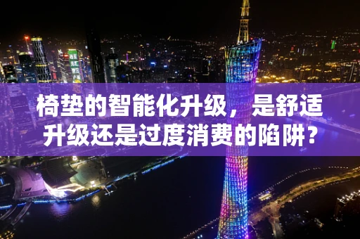 椅垫的智能化升级，是舒适升级还是过度消费的陷阱？