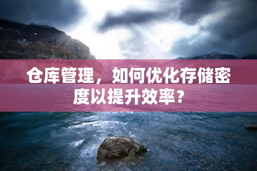 仓库管理，如何优化存储密度以提升效率？