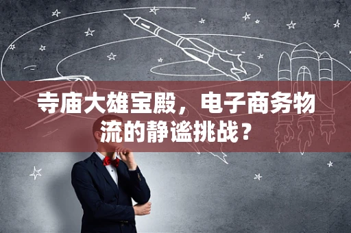 寺庙大雄宝殿，电子商务物流的静谧挑战？