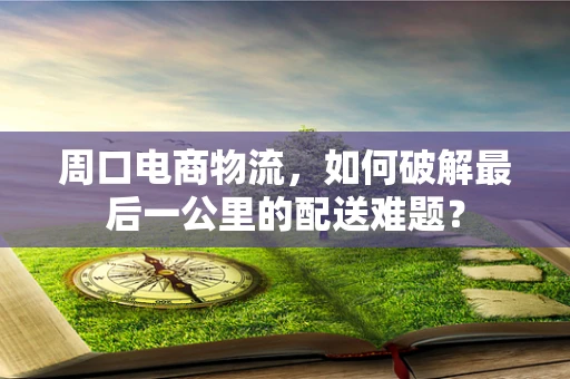 周口电商物流，如何破解最后一公里的配送难题？