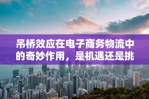 吊桥效应在电子商务物流中的奇妙作用，是机遇还是挑战？